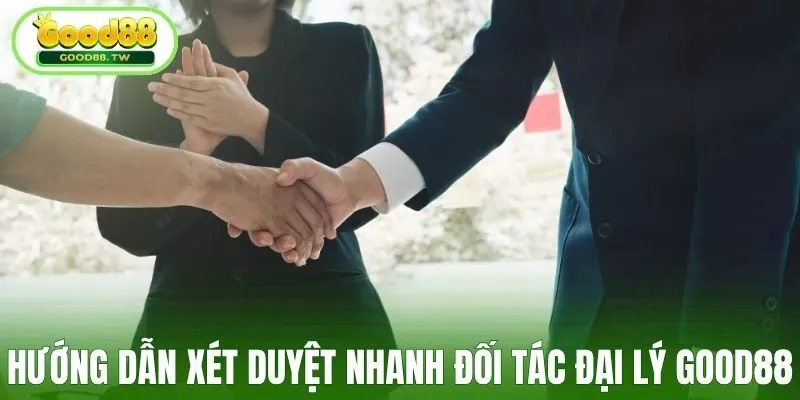 Hướng dẫn xét duyệt nhanh cho đối tác đại lý Good88