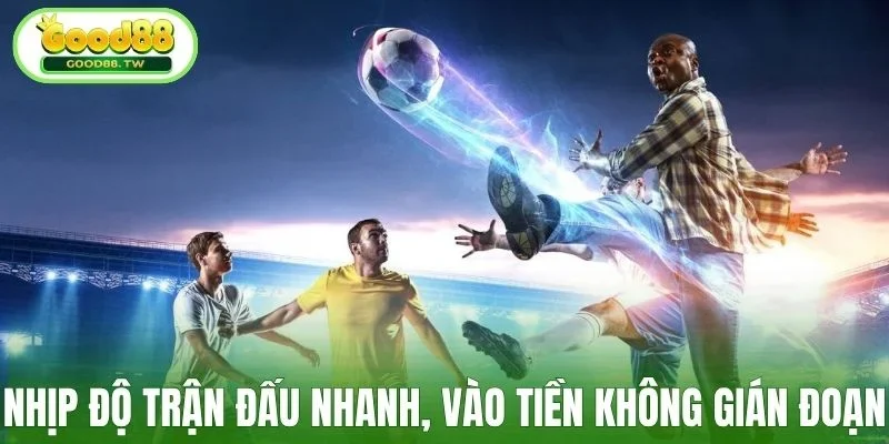Nhịp độ trận đấu nhanh, vào tiền không gián đoạn